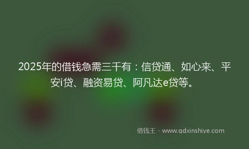 2025年的借钱急需三千有：信贷通、如心来、平安i贷、融资易贷、阿凡达e贷等。