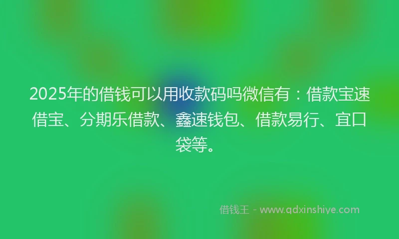 2025年的借钱可以用收款码吗微信有：借款宝速借宝、分期乐借款、鑫速钱包、借款易行、宜口袋等。