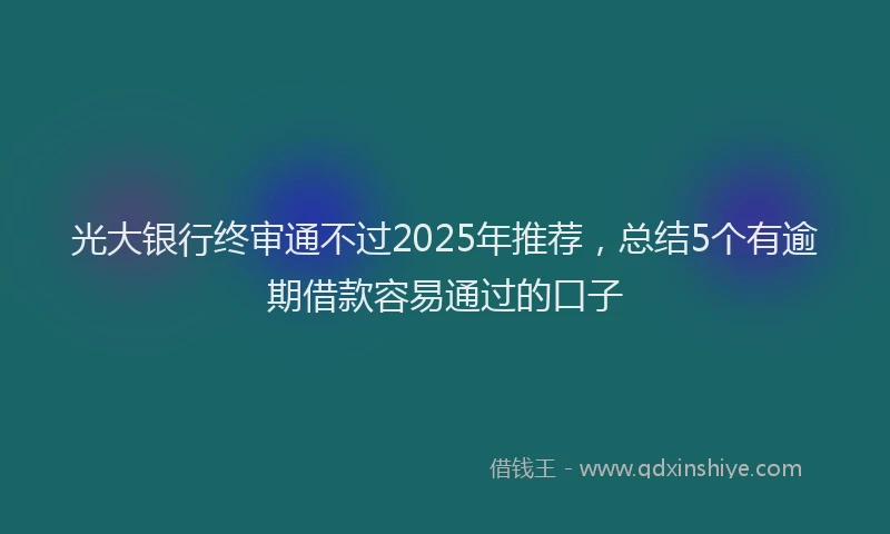 光大银行终审通不过2025年推荐，总结5个有逾期借款容易通过的口子