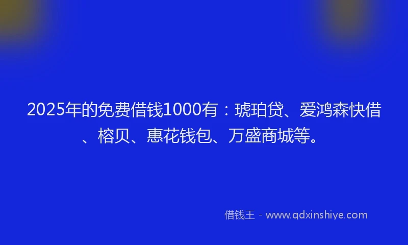 2025年的免费借钱1000有：琥珀贷、爱鸿森快借、榕贝、惠花钱包、万盛商城等。