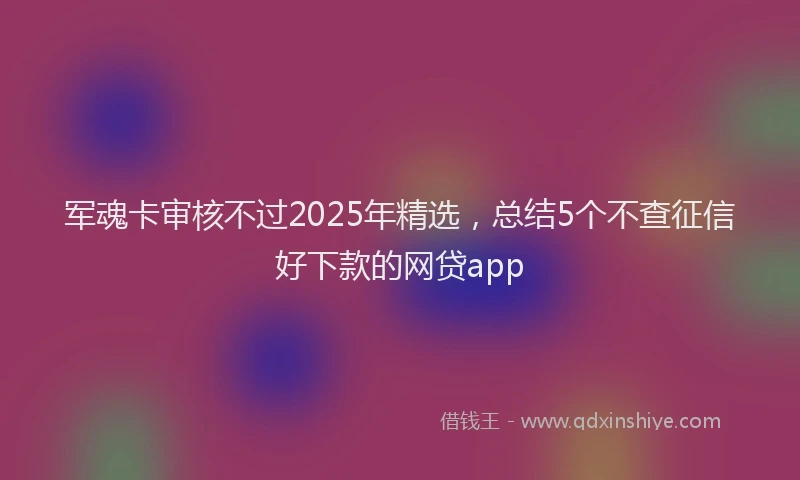 军魂卡审核不过2025年精选，总结5个不查征信好下款的网贷app