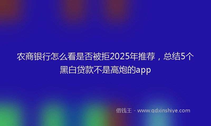 农商银行怎么看是否被拒2025年推荐，总结5个黑白贷款不是高炮的app