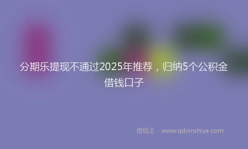 分期乐提现不通过2025年推荐，归纳5个公积金借钱口子