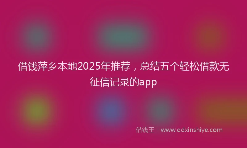 借钱萍乡本地2025年推荐，总结五个轻松借款无征信记录的app