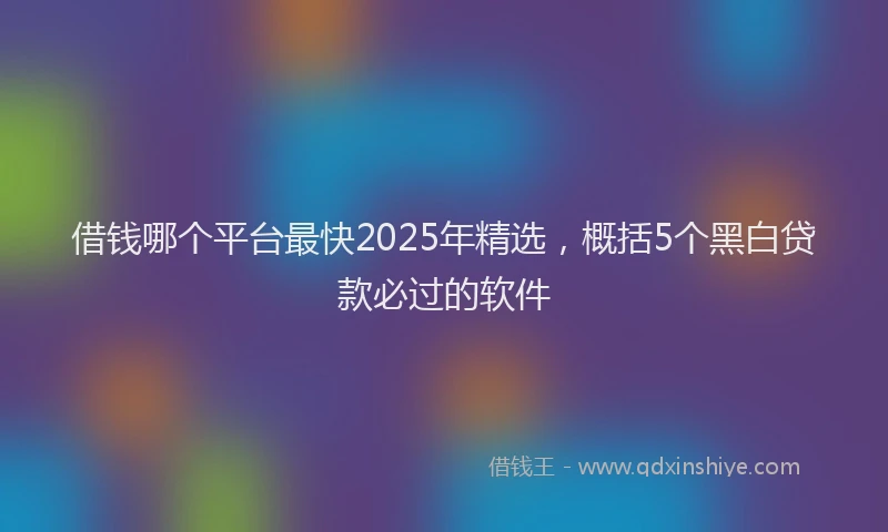 借钱哪个平台最快2025年精选，概括5个黑白贷款必过的软件