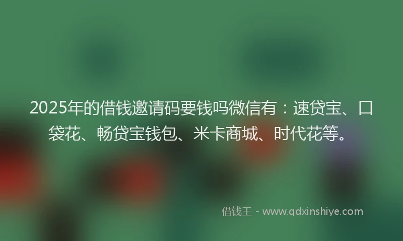2025年的借钱邀请码要钱吗微信有：速贷宝、口袋花、畅贷宝钱包、米卡商城、时代花等。