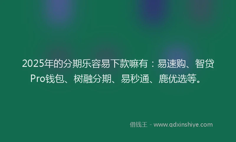2025年的分期乐容易下款嘛有：易速购、智贷Pro钱包、树融分期、易秒通、鹿优选等。