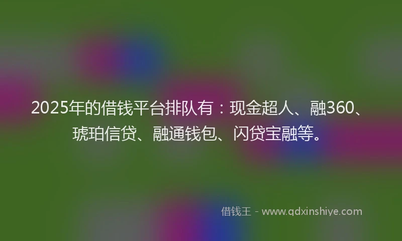 2025年的借钱平台排队有：现金超人、融360、琥珀信贷、融通钱包、闪贷宝融等。