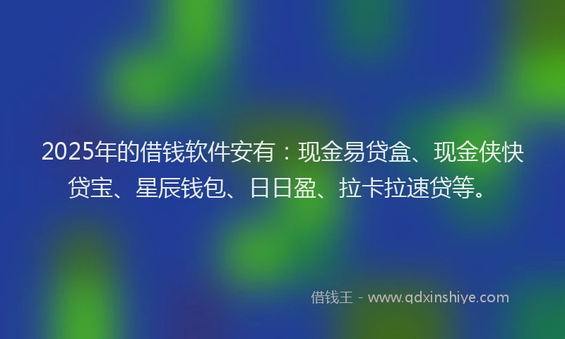 2025年的借钱软件安有：现金易贷盒、现金侠快贷宝、星辰钱包、日日盈、拉卡拉速贷等。