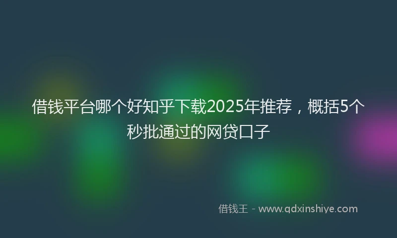 借钱平台哪个好知乎下载2025年推荐，概括5个秒批通过的网贷口子