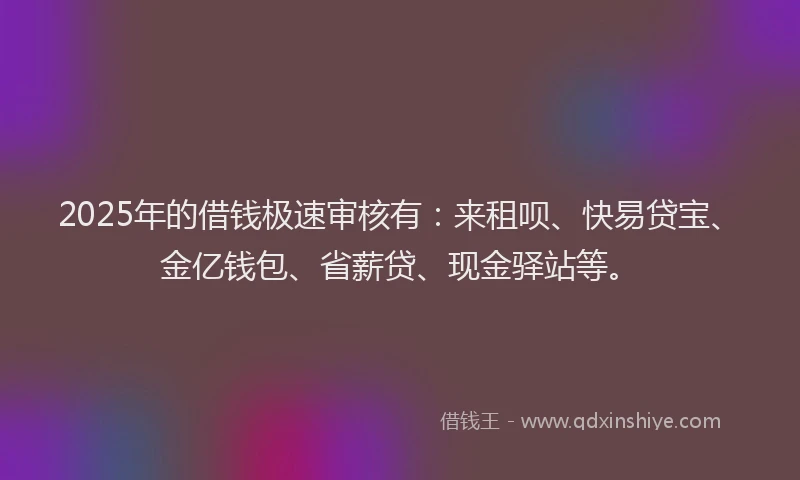 2025年的借钱极速审核有：来租呗、快易贷宝、金亿钱包、省薪贷、现金驿站等。