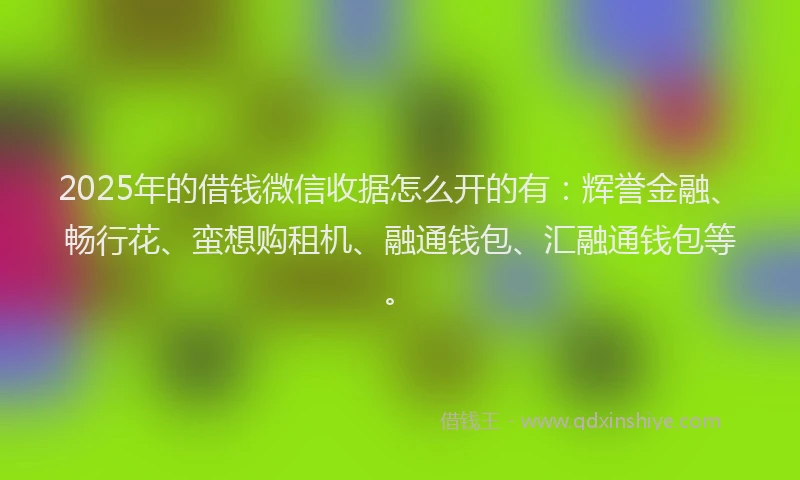 2025年的借钱微信收据怎么开的有：辉誉金融、畅行花、蛮想购租机、融通钱包、汇融通钱包等。
