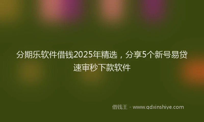 分期乐软件借钱2025年精选，分享5个新号易贷速审秒下款软件