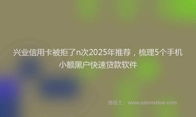 兴业信用卡被拒了n次2025年推荐，梳理5个手机小额黑户快速贷款软件