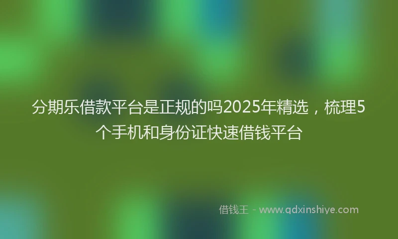 分期乐借款平台是正规的吗2025年精选，梳理5个手机和身份证快速借钱平台