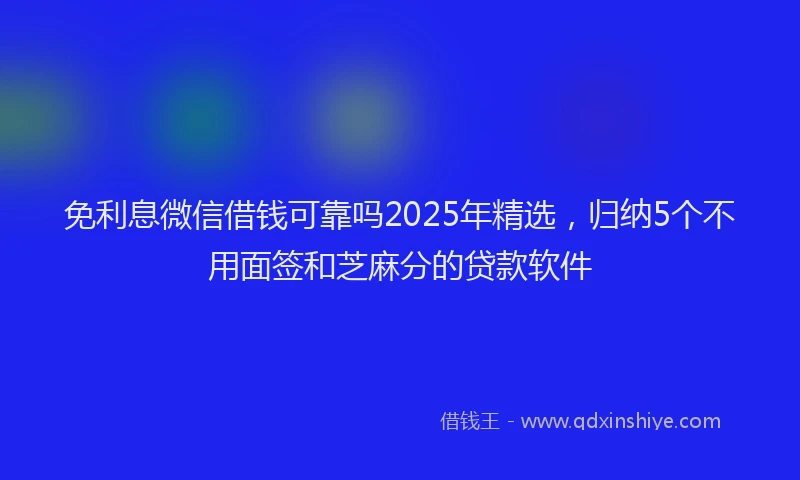 免利息微信借钱可靠吗2025年精选，归纳5个不用面签和芝麻分的贷款软件