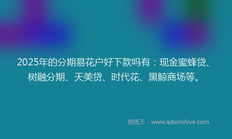 2025年的分期易花户好下款吗有：现金蜜蜂贷、树融分期、天美贷、时代花、黑鲸商场等。