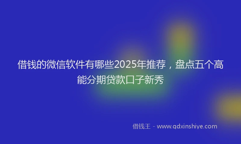 借钱的微信软件有哪些2025年推荐，盘点五个高能分期贷款口子新秀