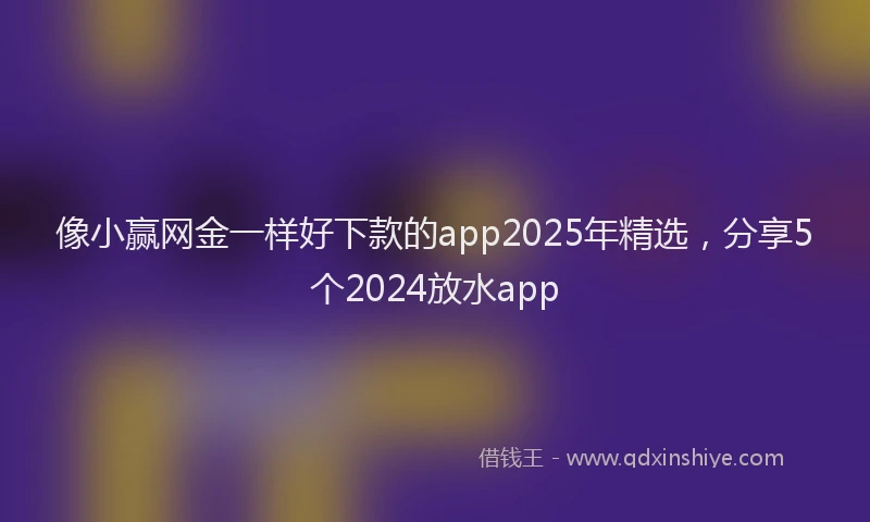 像小赢网金一样好下款的app2025年精选，分享5个2024放水app