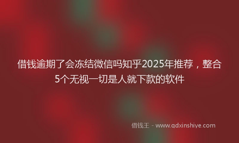 借钱逾期了会冻结微信吗知乎2025年推荐，整合5个无视一切是人就下款的软件