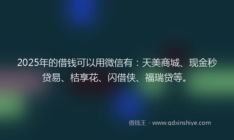 2025年的借钱可以用微信有：天美商城、现金秒贷易、桔享花、闪借侠、福瑞贷等。