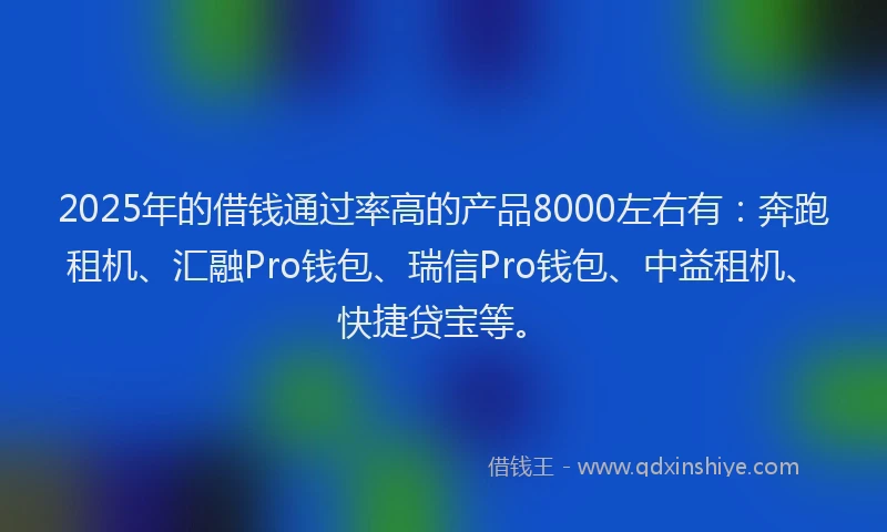 2025年的借钱通过率高的产品8000左右有：奔跑租机、汇融Pro钱包、瑞信Pro钱包、中益租机、快捷贷宝等。