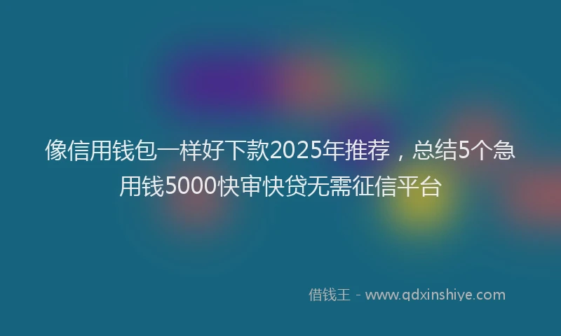 像信用钱包一样好下款2025年推荐，总结5个急用钱5000快审快贷无需征信平台