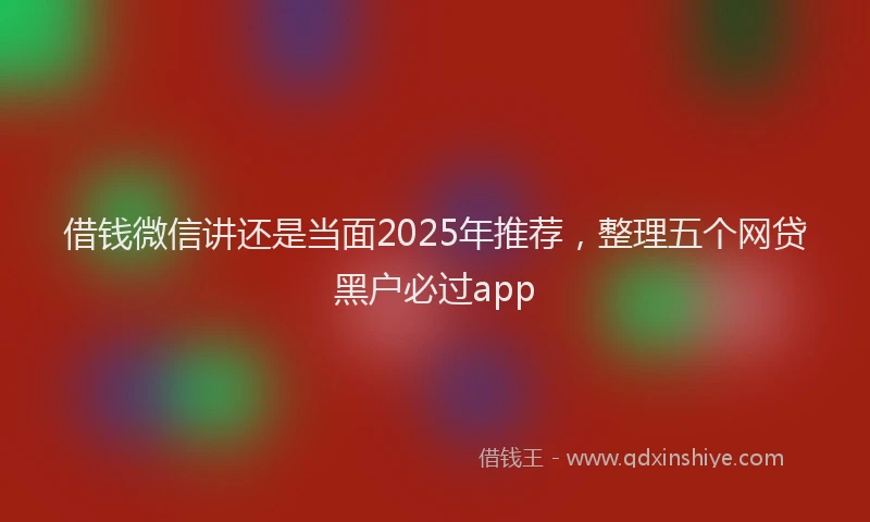 借钱微信讲还是当面2025年推荐，整理五个网贷黑户必过app