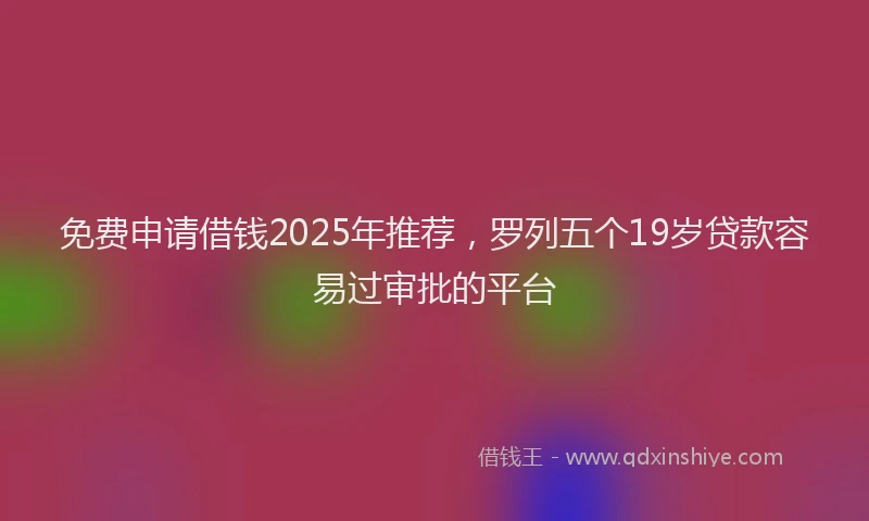 免费申请借钱2025年推荐，罗列五个19岁贷款容易过审批的平台