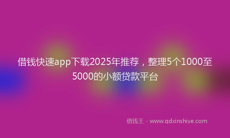 借钱快速app下载2025年推荐，整理5个1000至5000的小额贷款平台