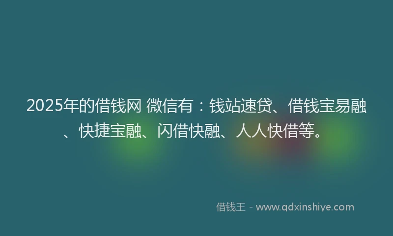 2025年的借钱网 微信有：钱站速贷、借钱宝易融、快捷宝融、闪借快融、人人快借等。