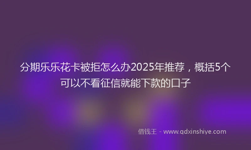 分期乐乐花卡被拒怎么办2025年推荐，概括5个可以不看征信就能下款的口子