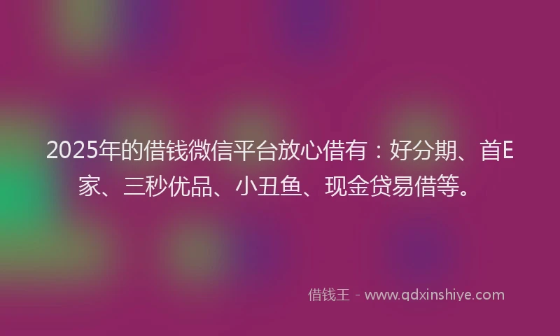 2025年的借钱微信平台放心借有：好分期、首E家、三秒优品、小丑鱼、现金贷易借等。