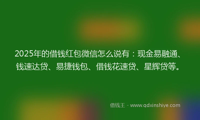 2025年的借钱红包微信怎么说有：现金易融通、钱速达贷、易捷钱包、借钱花速贷、星辉贷等。