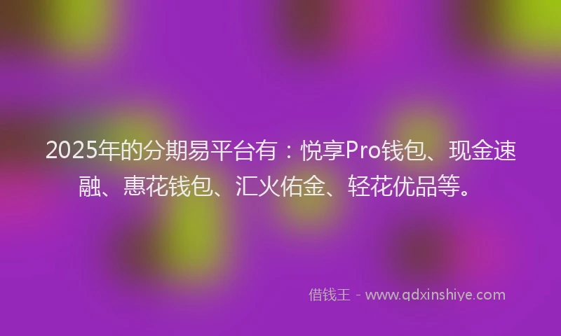 2025年的分期易平台有：悦享Pro钱包、现金速融、惠花钱包、汇火佑金、轻花优品等。