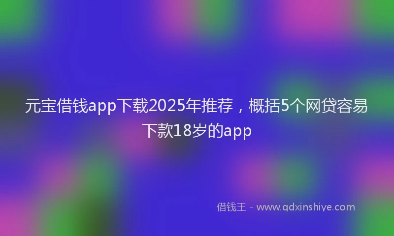 元宝借钱app下载2025年推荐，概括5个网贷容易下款18岁的app