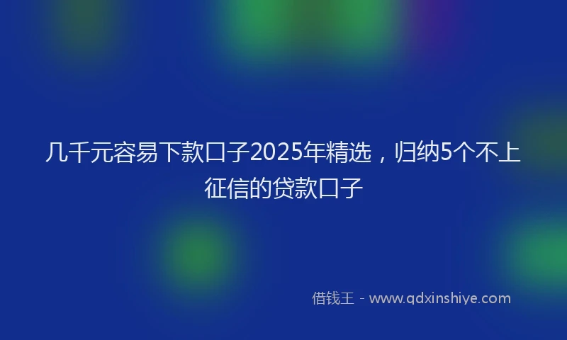 几千元容易下款口子2025年精选，归纳5个不上征信的贷款口子