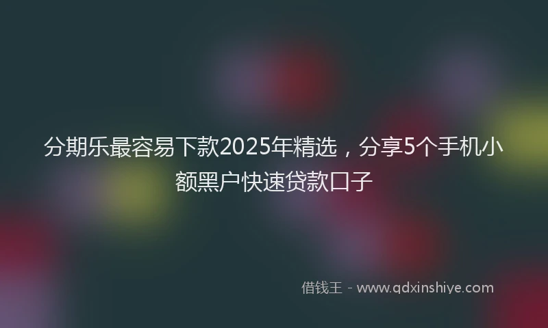 分期乐最容易下款2025年精选，分享5个手机小额黑户快速贷款口子