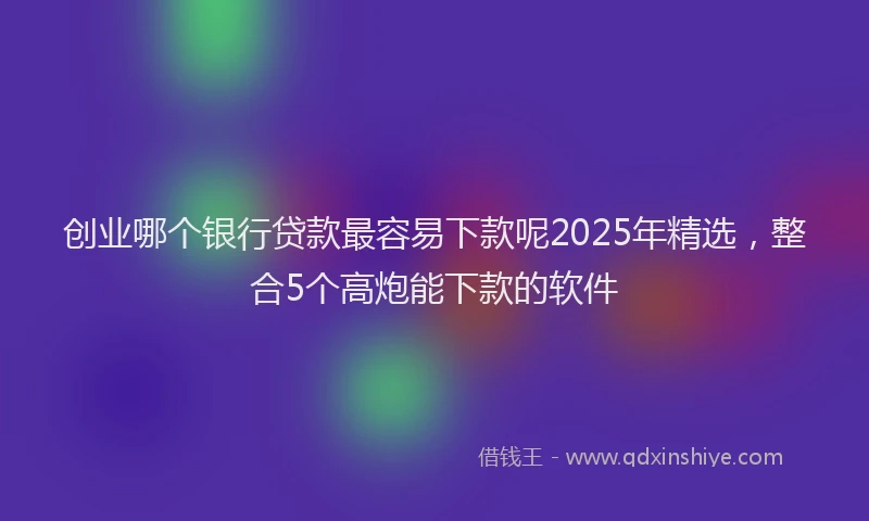 创业哪个银行贷款最容易下款呢2025年精选，整合5个高炮能下款的软件
