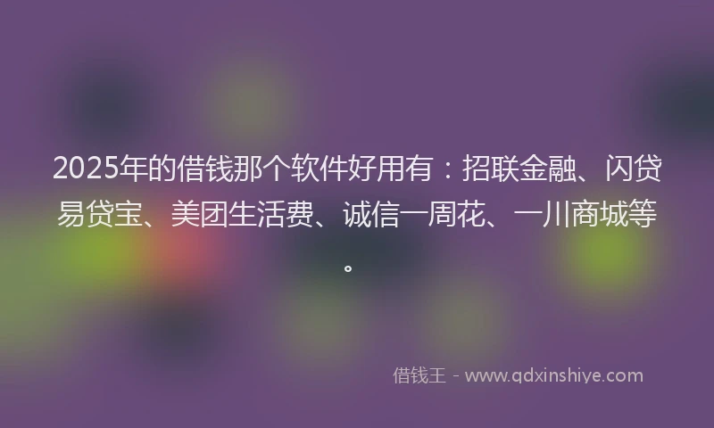 2025年的借钱那个软件好用有：招联金融、闪贷易贷宝、美团生活费、诚信一周花、一川商城等。
