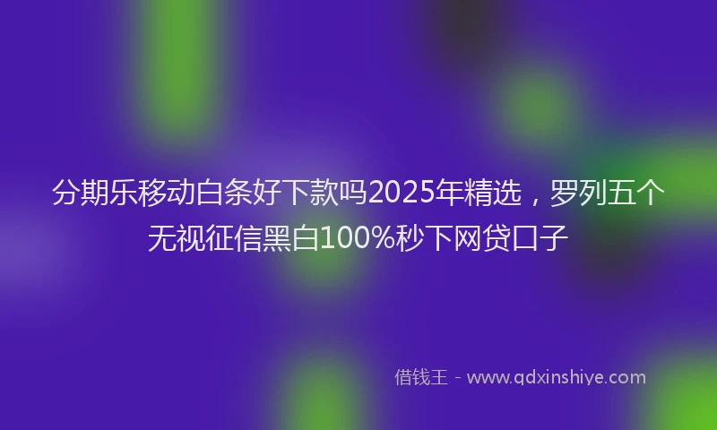 分期乐移动白条好下款吗2025年精选，罗列五个无视征信黑白100%秒下网贷口子