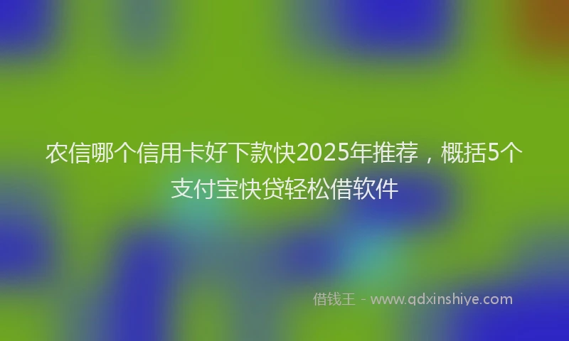 农信哪个信用卡好下款快2025年推荐，概括5个支付宝快贷轻松借软件
