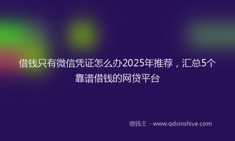 借钱只有微信凭证怎么办2025年推荐，汇总5个靠谱借钱的网贷平台