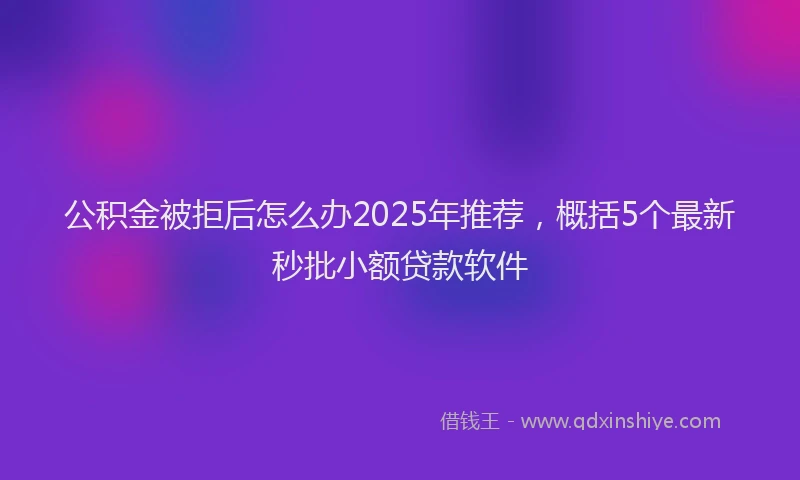 公积金被拒后怎么办2025年推荐，概括5个最新秒批小额贷款软件
