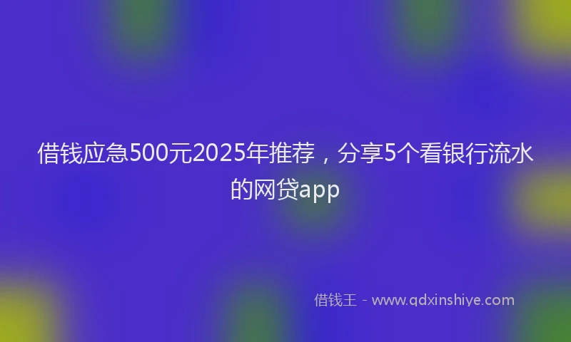 借钱应急500元2025年推荐，分享5个看银行流水的网贷app