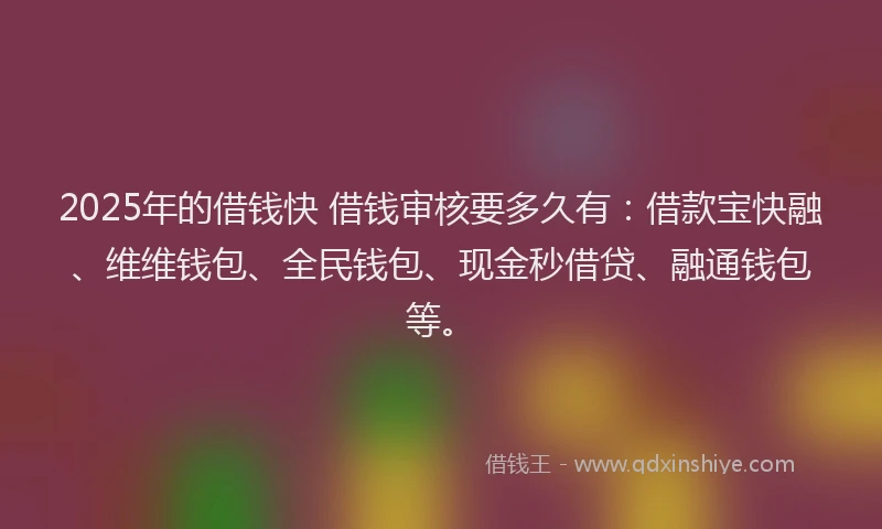 2025年的借钱快 借钱审核要多久有：借款宝快融、维维钱包、全民钱包、现金秒借贷、融通钱包等。