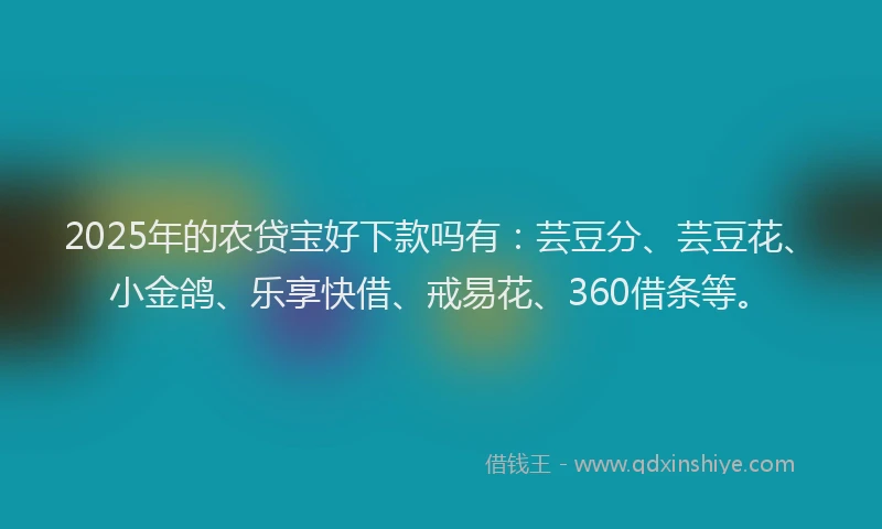 2025年的农贷宝好下款吗有：芸豆分、芸豆花、小金鸽、乐享快借、戒易花、360借条等。