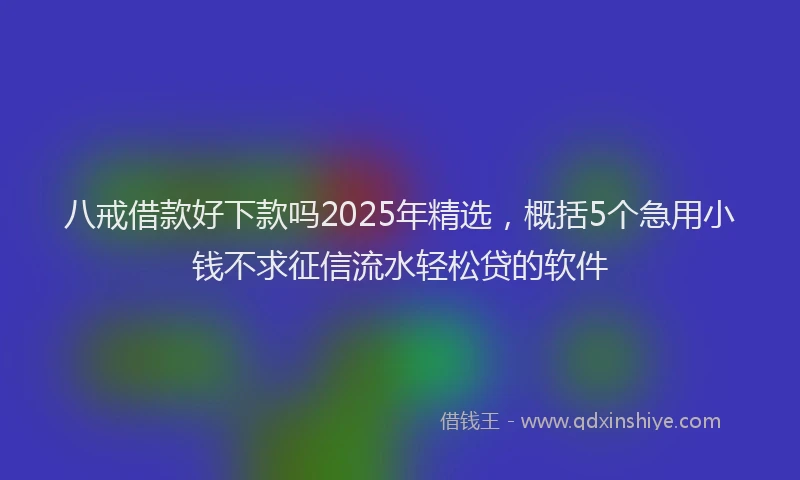 八戒借款好下款吗2025年精选，概括5个急用小钱不求征信流水轻松贷的软件