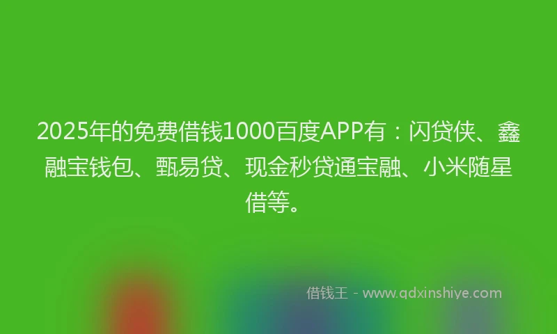 2025年的免费借钱1000百度APP有：闪贷侠、鑫融宝钱包、甄易贷、现金秒贷通宝融、小米随星借等。