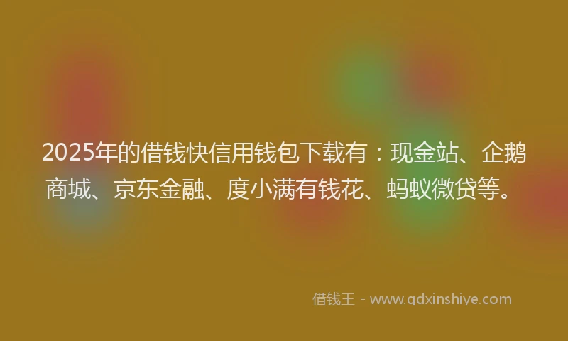 2025年的借钱快信用钱包下载有：现金站、企鹅商城、京东金融、度小满有钱花、蚂蚁微贷等。